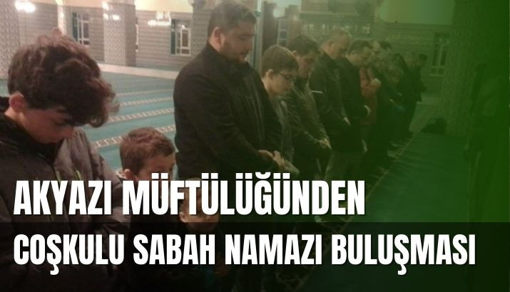 Akyazı Müftülüğü'nden Coşkulu Sabah Namazı Buluşması