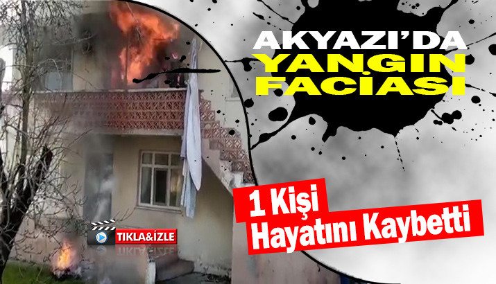 AKYAZI’DA YANGIN FACİASI 1 KİŞİHAYATINI KAYBETTİ