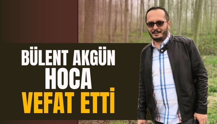 BÜLENT AKGÜN HOCA VEFAT ETTİ